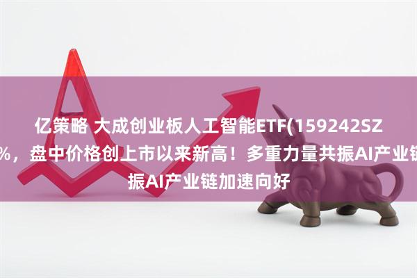 亿策略 大成创业板人工智能ETF(159242SZ)上涨260%,盘中价格创上市以来新高!多重力量共振AI产业链加速向好