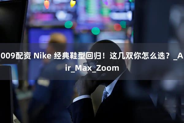 009配资 Nike 经典鞋型回归！这几双你怎么选？_Air_Max_Zoom