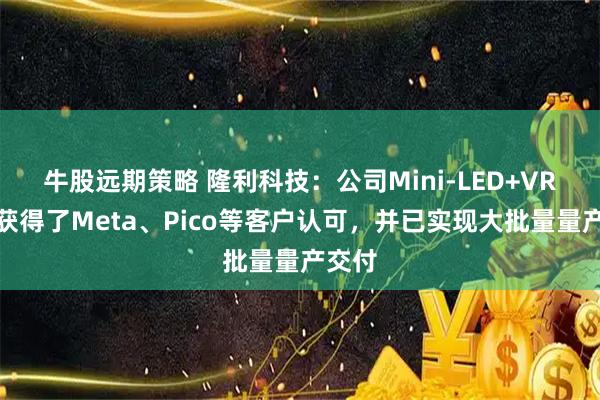 牛股远期策略 隆利科技：公司Mini-LED+VR产品获得了Meta、Pico等客户认可，并已实现大批量量产交付