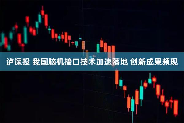 泸深投 我国脑机接口技术加速落地 创新成果频现