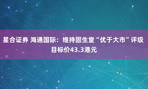 星合证券 海通国际：维持固生堂“优于大市”评级 目标价43.3港元