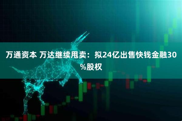 万通资本 万达继续甩卖：拟24亿出售快钱金融30%股权