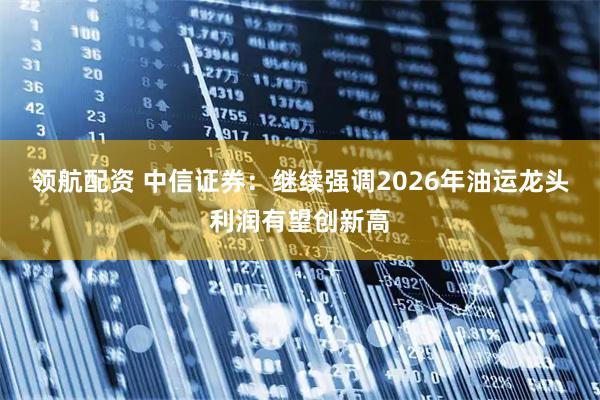 领航配资 中信证券：继续强调2026年油运龙头利润有望创新高