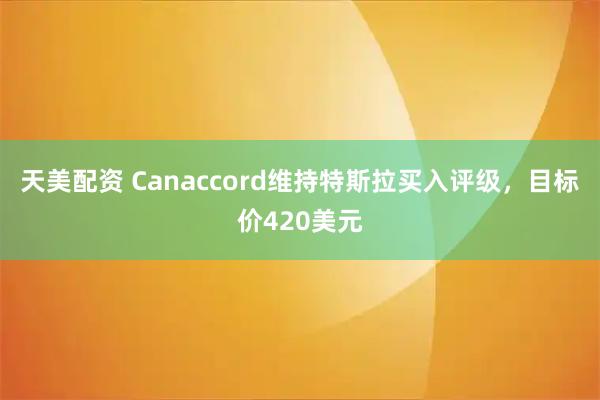 天美配资 Canaccord维持特斯拉买入评级，目标价420美元