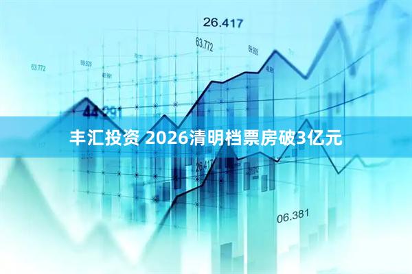 丰汇投资 2026清明档票房破3亿元