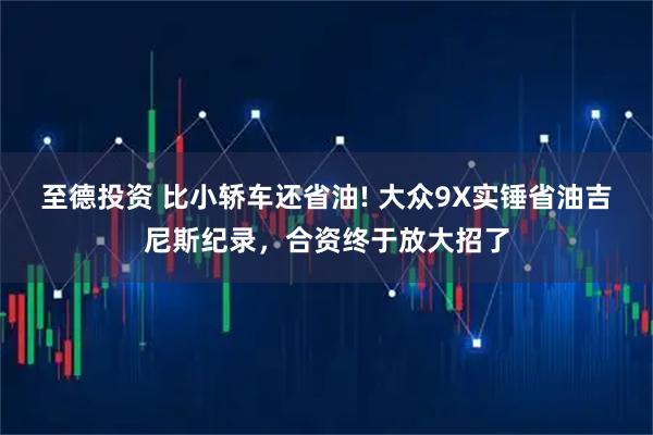 至德投资 比小轿车还省油! 大众9X实锤省油吉尼斯纪录，合资终于放大招了