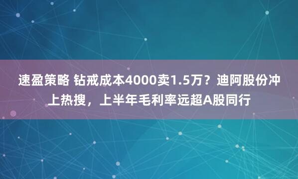 速盈策略 钻戒成本4000卖1.5万？迪阿股份冲上热搜，上半年毛利率远超A股同行
