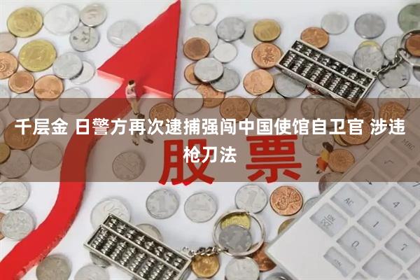 千层金 日警方再次逮捕强闯中国使馆自卫官 涉违枪刀法