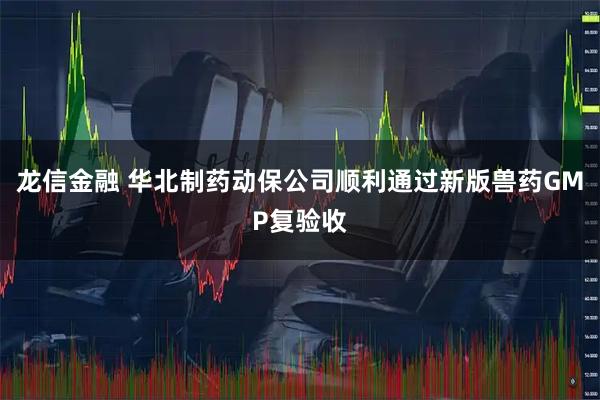 龙信金融 华北制药动保公司顺利通过新版兽药GMP复验收